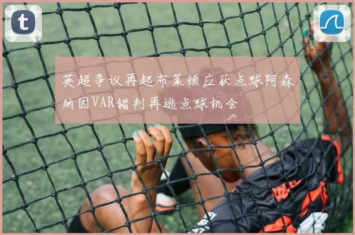英超争议再起布莱顿应获点球阿森纳因VAR错判再逃点球机会