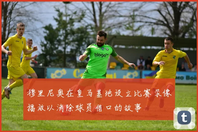 穆里尼奥在皇马基地设立比赛录像播放以消除球员借口的故事