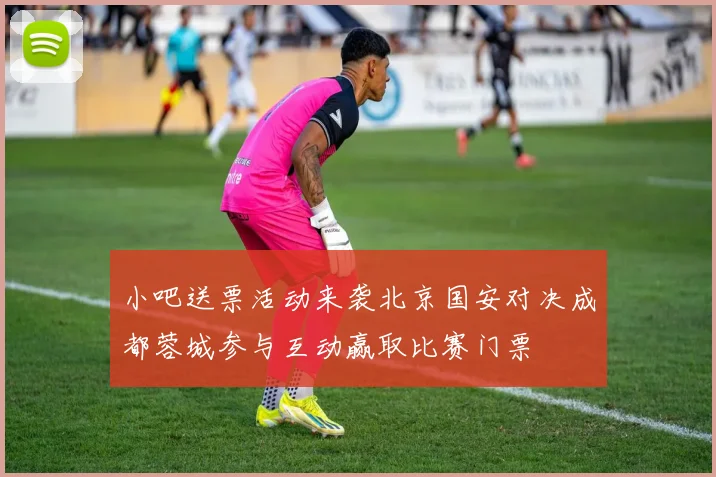 小吧送票活动来袭北京国安对决成都蓉城参与互动赢取比赛门票