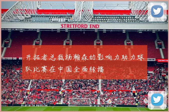 开拓者总裁杨瀚森的影响力助力球队比赛在中国全面转播