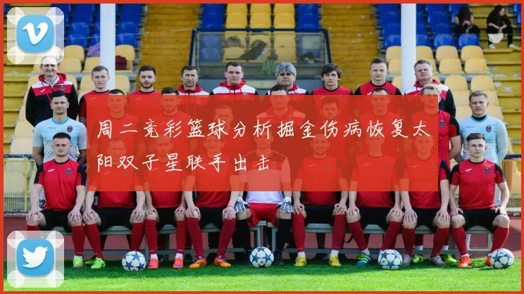 周二竞彩篮球分析掘金伤病恢复太阳双子星联手出击