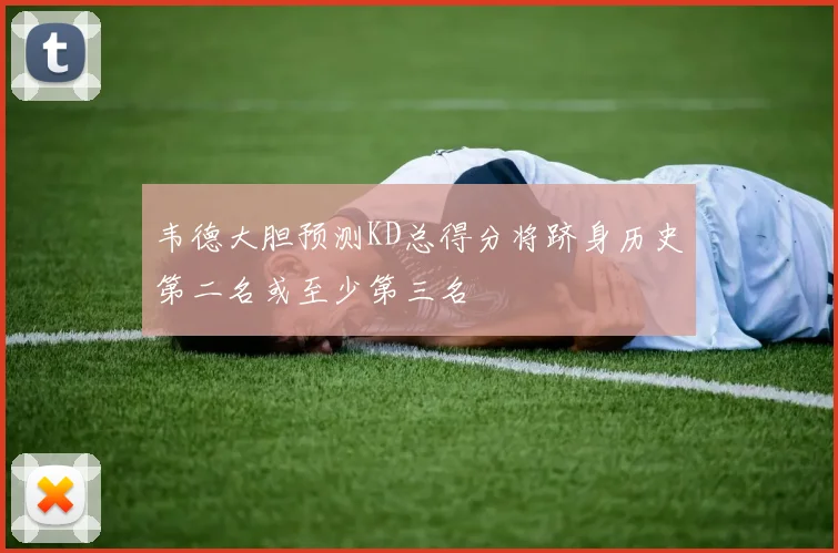 韦德大胆预测KD总得分将跻身历史第二名或至少第三名