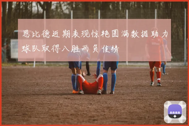 恩比德近期表现惊艳圆满数据助力球队取得八胜两负佳绩