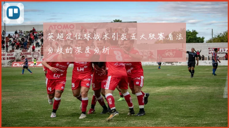 英超定位球战术引发五大联赛看法分歧的深度分析