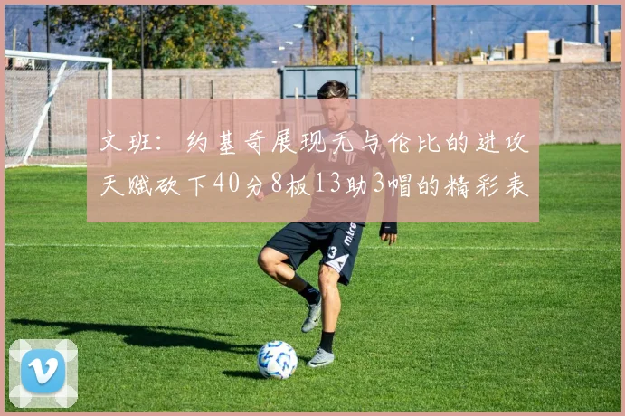 文班：约基奇展现无与伦比的进攻天赋砍下40分8板13助3帽的精彩表现