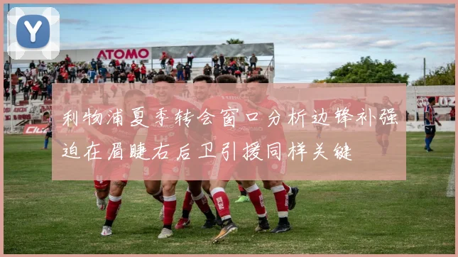 利物浦夏季转会窗口分析边锋补强迫在眉睫右后卫引援同样关键