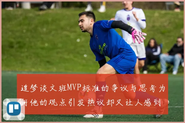 追梦谈文班MVP标准的争议与思考为何他的观点引发热议却又让人感到困惑